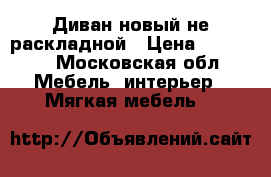 Диван новый не раскладной › Цена ­ 17 500 - Московская обл. Мебель, интерьер » Мягкая мебель   